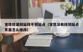 晋中宝塔搭建网站找不到站点（宝塔没有找到站点页面怎么修改）
