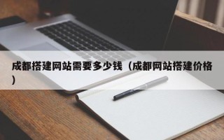 晋中成都搭建网站需要多少钱（成都网站搭建价格）