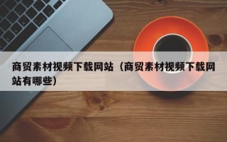 晋中商贸素材视频下载网站（商贸素材视频下载网站有哪些）