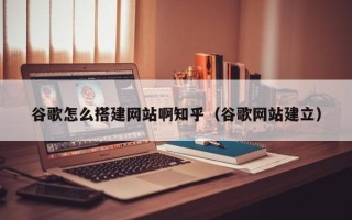 晋中谷歌怎么搭建网站啊知乎（谷歌网站建立）
