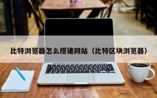 晋中比特浏览器怎么搭建网站（比特区块浏览器）
