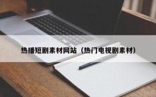 晋中热播短剧素材网站（热门电视剧素材）