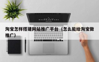 晋中淘宝怎样搭建网站推广平台（怎么能给淘宝做推广）