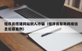晋中程序员搭建网站别人诈骗（程序员帮助网络信息犯罪案例）