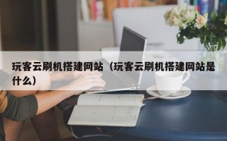 晋中玩客云刷机搭建网站（玩客云刷机搭建网站是什么）