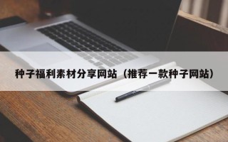 晋中种子福利素材分享网站（推荐一款种子网站）