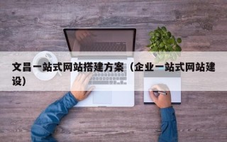 晋中文昌一站式网站搭建方案（企业一站式网站建设）