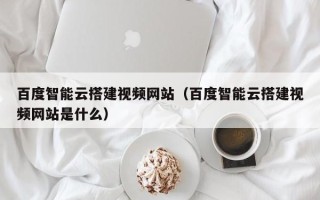 晋中百度智能云搭建视频网站（百度智能云搭建视频网站是什么）