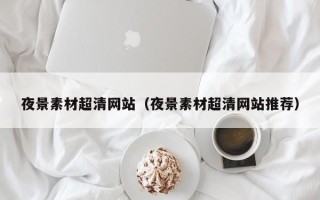 晋中夜景素材超清网站（夜景素材超清网站推荐）