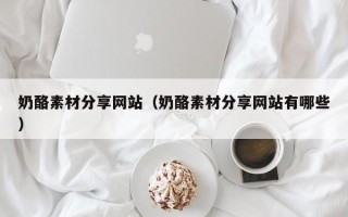 晋中奶酪素材分享网站（奶酪素材分享网站有哪些）