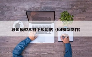 晋中联盟模型素材下载网站（lol模型制作）