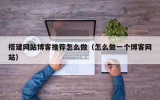 晋中搭建网站博客推荐怎么做（怎么做一个博客网站）