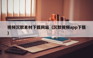 晋中视频沉默素材下载网站（沉默视频app下载）