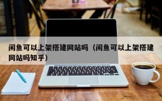 晋中闲鱼可以上架搭建网站吗（闲鱼可以上架搭建网站吗知乎）