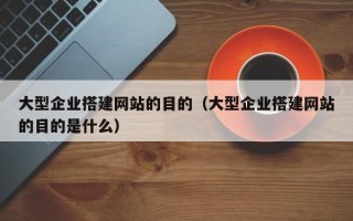 晋中大型企业搭建网站的目的（大型企业搭建网站的目的是什么）