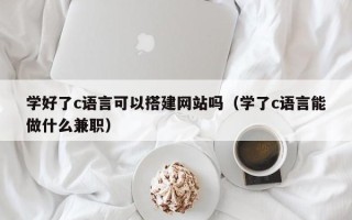 晋中学好了c语言可以搭建网站吗（学了c语言能做什么兼职）