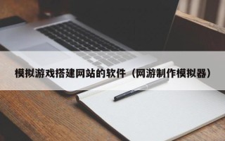 晋中模拟游戏搭建网站的软件（网游制作模拟器）
