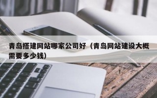 晋中青岛搭建网站哪家公司好（青岛网站建设大概需要多少钱）